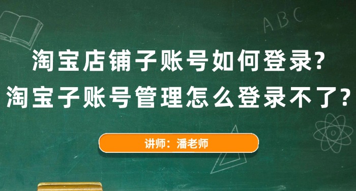 淘宝店铺子账号如何登录？淘宝子账号管理怎么登录不了？